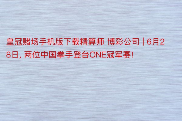 皇冠赌场手机版下载精算师 博彩公司 | 6月28日, 两位中国拳手登台ONE冠军赛!