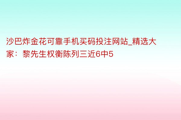 沙巴炸金花可靠手机买码投注网站_精选大家：黎先生权衡陈列三近6中5