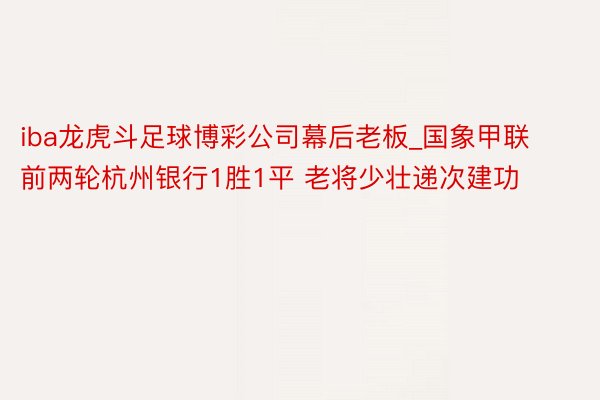 iba龙虎斗足球博彩公司幕后老板_国象甲联前两轮杭州银行1胜1平 老将少壮递次建功