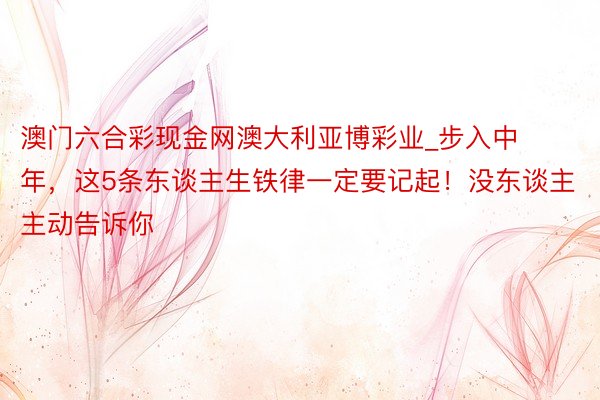 澳门六合彩现金网澳大利亚博彩业_步入中年，这5条东谈主生铁律一定要记起！没东谈主主动告诉你
