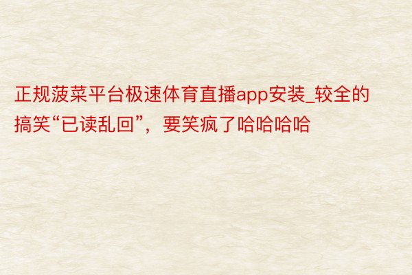 正规菠菜平台极速体育直播app安装_较全的搞笑“已读乱回”，要笑疯了哈哈哈哈
