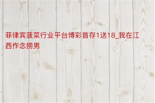 菲律宾菠菜行业平台博彩首存1送18_我在江西作念捞男