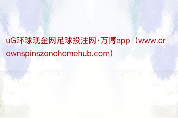 uG环球现金网足球投注网·万博app（www.crownspinszonehomehub.com）