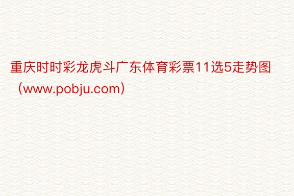 重庆时时彩龙虎斗广东体育彩票11选5走势图（www.pobju.com）