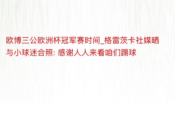 欧博三公欧洲杯冠军赛时间_格雷茨卡社媒晒与小球迷合照: 感谢人人来看咱们踢球