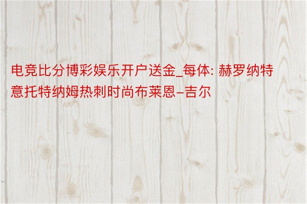 电竞比分博彩娱乐开户送金_每体: 赫罗纳特意托特纳姆热刺时尚布莱恩-吉尔