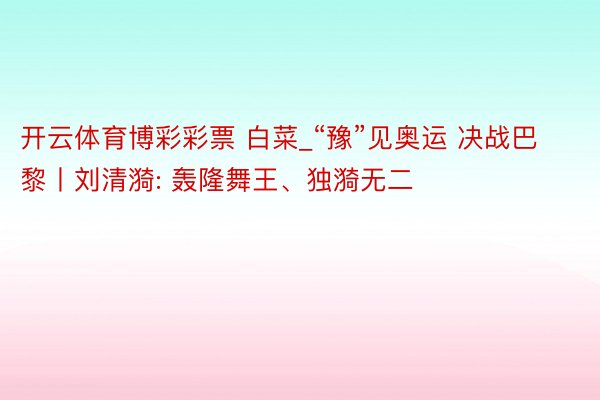 开云体育博彩彩票 白菜_“豫”见奥运 决战巴黎丨刘清漪: 轰隆舞王、独漪无二