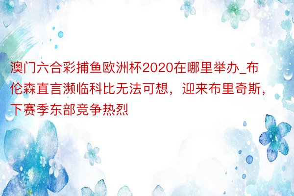 澳门六合彩捕鱼欧洲杯2020在哪里举办_布伦森直言濒临科比无法可想，迎来布里奇斯，下赛季东部竞争热烈