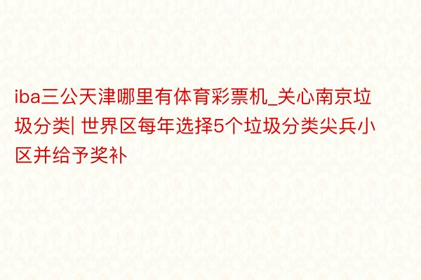 iba三公天津哪里有体育彩票机_关心南京垃圾分类| 世界区每年选择5个垃圾分类尖兵小区并给予奖补