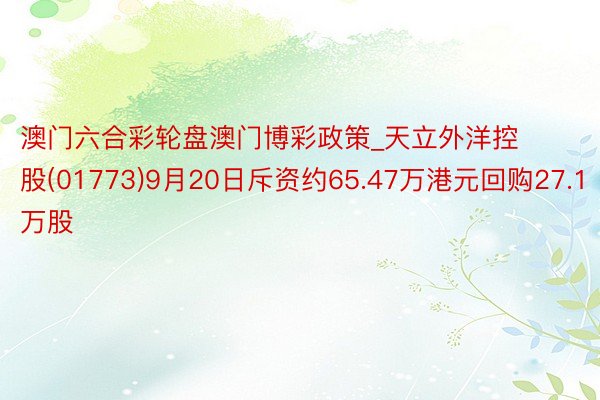 澳门六合彩轮盘澳门博彩政策_天立外洋控股(01773)9月20日斥资约65.47万港元回购27.1万股