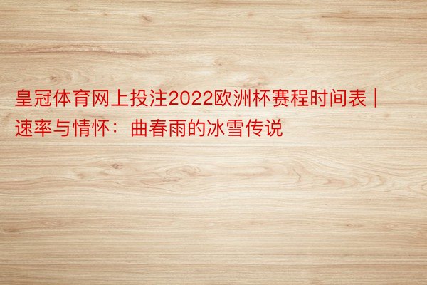 皇冠体育网上投注2022欧洲杯赛程时间表 | 速率与情怀：曲春雨的冰雪传说