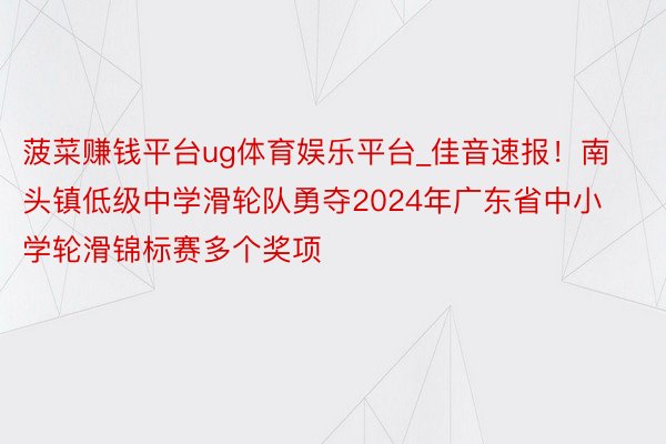 菠菜赚钱平台ug体育娱乐平台_佳音速报！南头镇低级中学滑轮队勇夺2024年广东省中小学轮滑锦标赛多个奖项