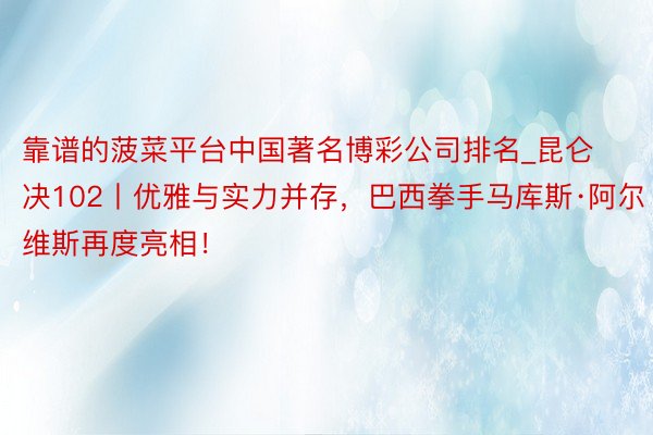 靠谱的菠菜平台中国著名博彩公司排名_昆仑决102丨优雅与实力并存，巴西拳手马库斯·阿尔维斯再度亮相！
