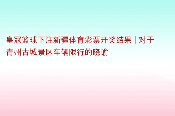 皇冠篮球下注新疆体育彩票开奖结果 | 对于青州古城景区车辆限行的晓谕