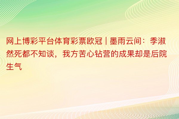 网上博彩平台体育彩票欧冠 | 墨雨云间：季淑然死都不知谈，我方苦心钻营的成果却是后院生气