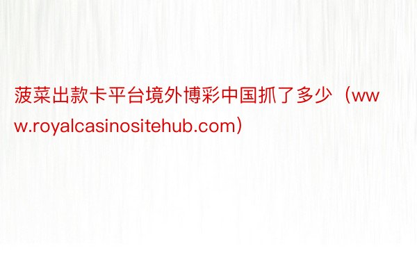 菠菜出款卡平台境外博彩中国抓了多少（www.royalcasinositehub.com）
