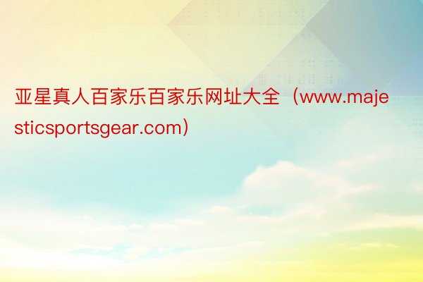 亚星真人百家乐百家乐网址大全（www.majesticsportsgear.com）