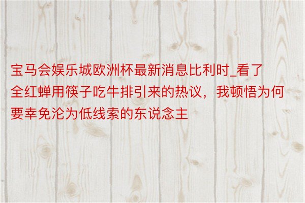 宝马会娱乐城欧洲杯最新消息比利时_看了全红蝉用筷子吃牛排引来的热议，我顿悟为何要幸免沦为低线索的东说念主