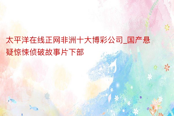 太平洋在线正网非洲十大博彩公司_国产悬疑惊悚侦破故事片下部