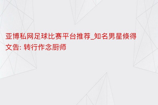 亚博私网足球比赛平台推荐_知名男星倏得文告: 转行作念厨师