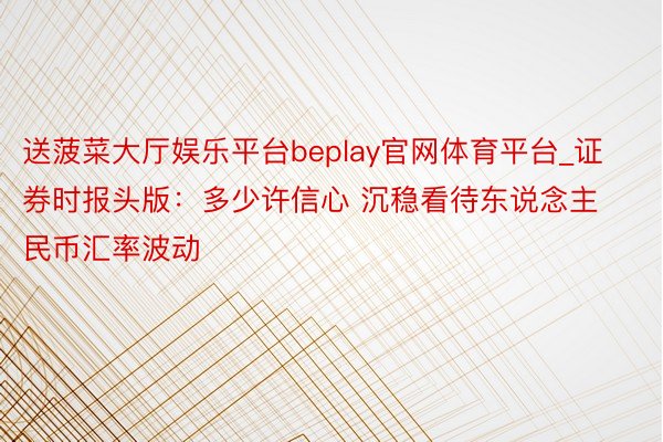 送菠菜大厅娱乐平台beplay官网体育平台_证券时报头版：多少许信心 沉稳看待东说念主民币汇率波动