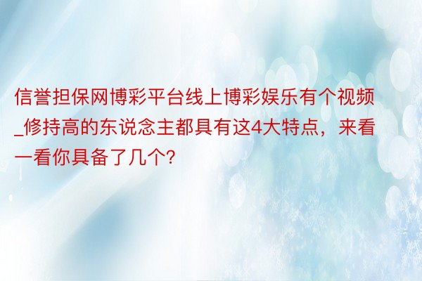 信誉担保网博彩平台线上博彩娱乐有个视频_修持高的东说念主都具有这4大特点，来看一看你具备了几个？