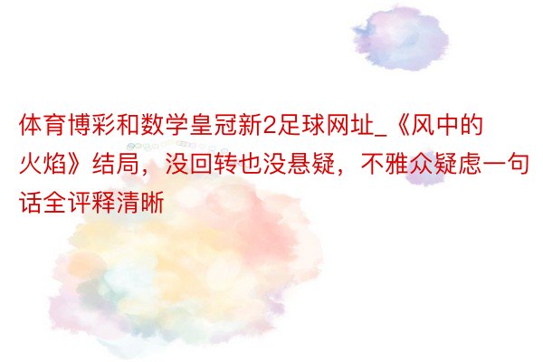 体育博彩和数学皇冠新2足球网址_《风中的火焰》结局，没回转也没悬疑，不雅众疑虑一句话全评释清晰