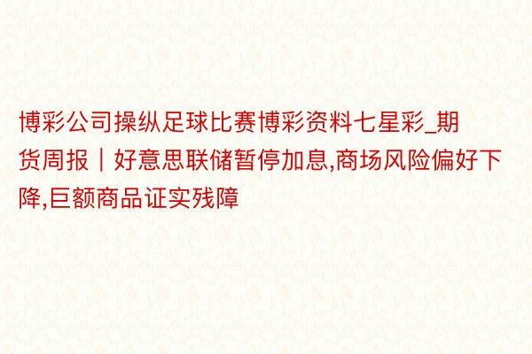 博彩公司操纵足球比赛博彩资料七星彩_期货周报｜好意思联储暂停加息,商场风险偏好下降,巨额商品证实残障