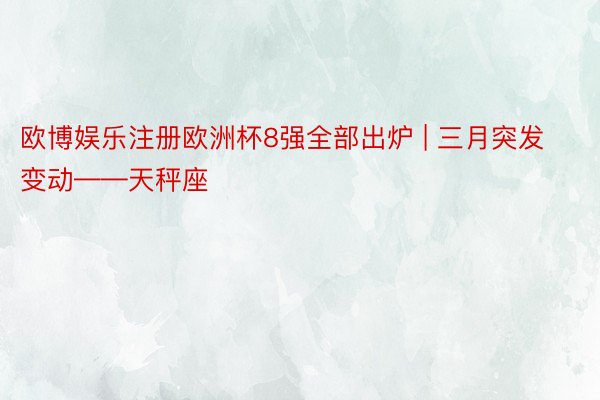 欧博娱乐注册欧洲杯8强全部出炉 | 三月突发变动——天秤座