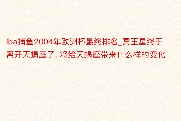 iba捕鱼2004年欧洲杯最终排名_冥王星终于离开天蝎座了, 将给天蝎座带来什么样的变化