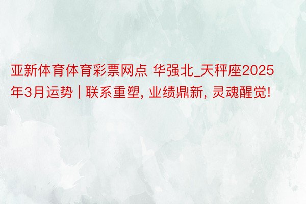 亚新体育体育彩票网点 华强北_天秤座2025年3月运势 | 联系重塑, 业绩鼎新, 灵魂醒觉!