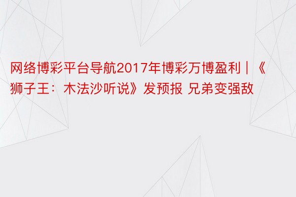网络博彩平台导航2017年博彩万博盈利 | 《狮子王：木法沙听说》发预报 兄弟变强敌
