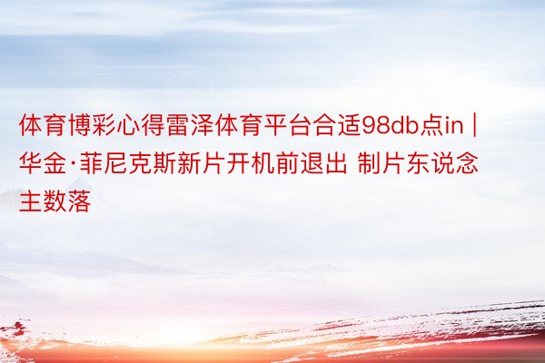 体育博彩心得雷泽体育平台合适98db点in | 华金·菲尼克斯新片开机前退出 制片东说念主数落