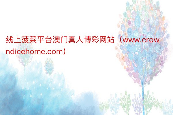 线上菠菜平台澳门真人博彩网站（www.crowndicehome.com）