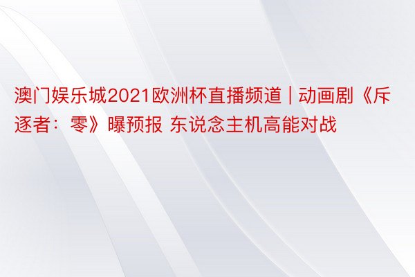 澳门娱乐城2021欧洲杯直播频道 | 动画剧《斥逐者：零》曝预报 东说念主机高能对战