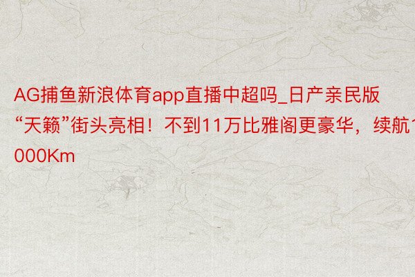 AG捕鱼新浪体育app直播中超吗_日产亲民版“天籁”街头亮相！不到11万比雅阁更豪华，续航1000Km