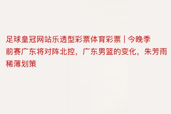 足球皇冠网站乐透型彩票体育彩票 | 今晚季前赛广东将对阵北控，广东男篮的变化，朱芳雨稀薄划策